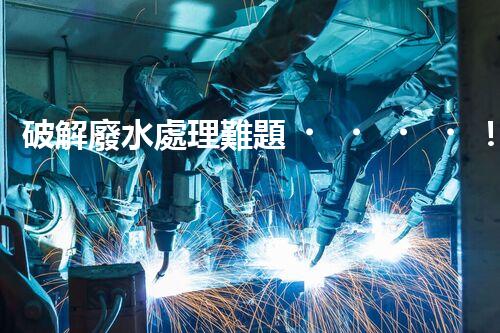 破解廢水處理難題！系統(tǒng)工程構(gòu)建未來可持續(xù)水世界？